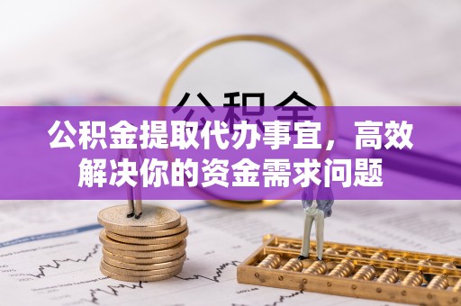 张家界公积金提取代办事宜，高效解决你的资金需求问题