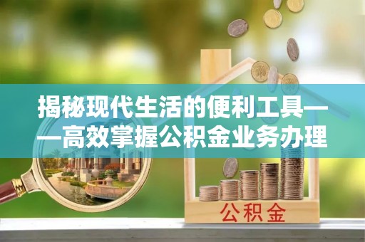 张家界揭秘现代生活的便利工具——高效掌握公积金业务办理流程的关键步骤