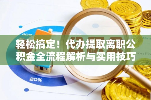 张家界轻松搞定！代办提取离职公积金全流程解析与实用技巧