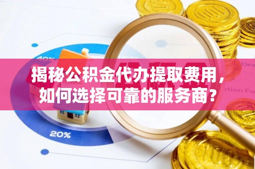 张家界揭秘公积金代办提取费用，如何选择可靠的服务商？