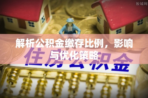 张家界解析公积金缴存比例，影响与优化策略