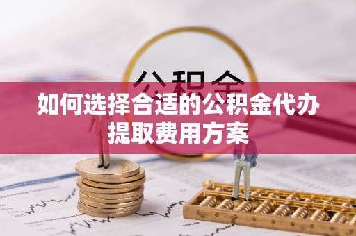 张家界如何选择合适的公积金代办提取费用方案