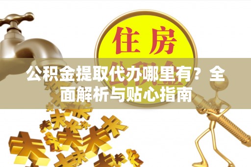 张家界公积金提取代办哪里有？全面解析与贴心指南