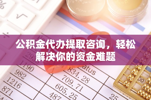张家界公积金代办提取咨询，轻松解决你的资金难题