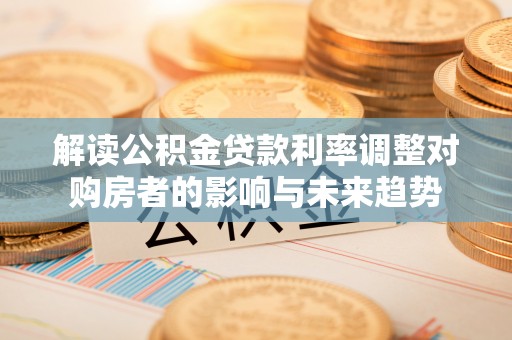 张家界解读公积金贷款利率调整对购房者的影响与未来趋势