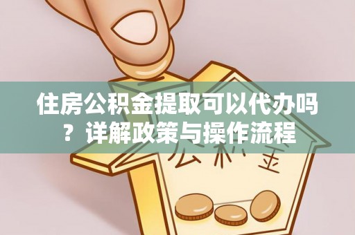 张家界住房公积金提取可以代办吗？详解政策与操作流程