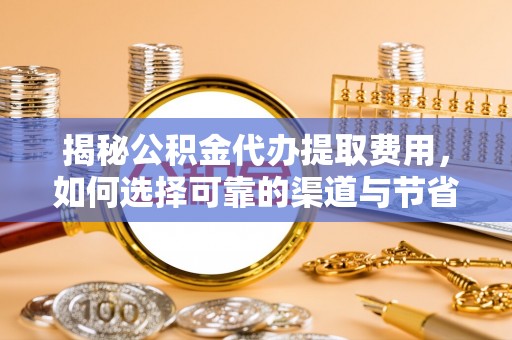 张家界揭秘公积金代办提取费用，如何选择可靠的渠道与节省成本
