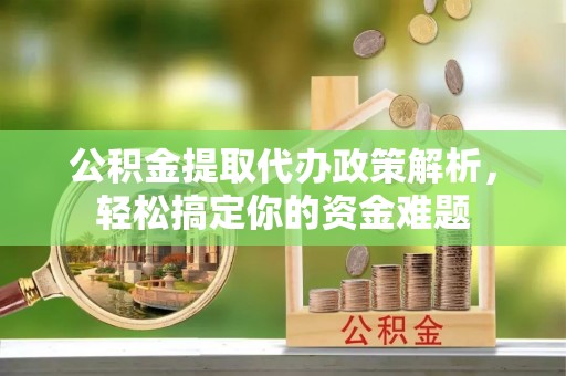张家界公积金提取代办政策解析，轻松搞定你的资金难题