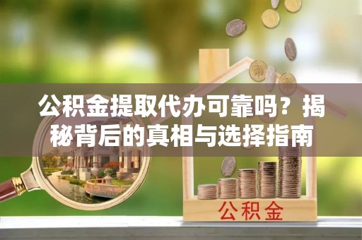 张家界公积金提取代办可靠吗？揭秘背后的真相与选择指南