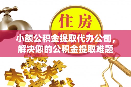 张家界小额公积金提取代办公司，解决您的公积金提取难题