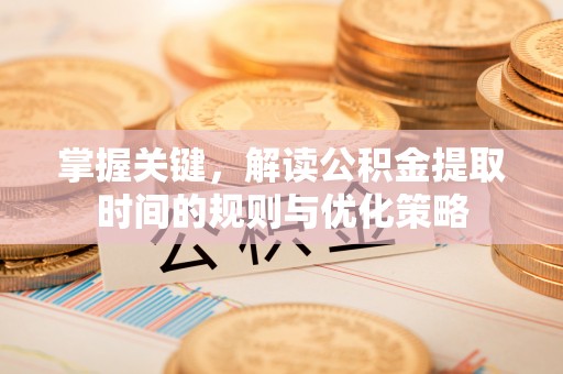 张家界掌握关键，解读公积金提取时间的规则与优化策略