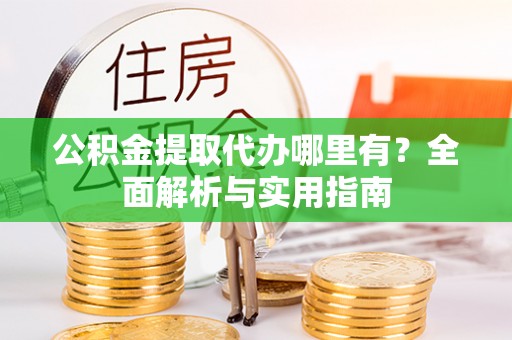 张家界公积金提取代办哪里有？全面解析与实用指南
