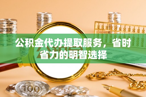 张家界公积金代办提取服务，省时省力的明智选择