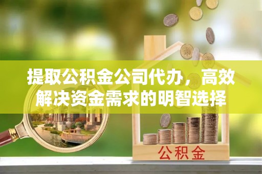张家界提取公积金公司代办，高效解决资金需求的明智选择