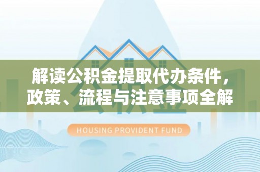 张家界解读公积金提取代办条件，政策、流程与注意事项全解析