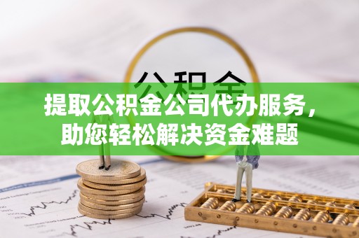 张家界提取公积金公司代办服务，助您轻松解决资金难题