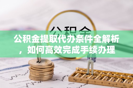 张家界公积金提取代办条件全解析，如何高效完成手续办理