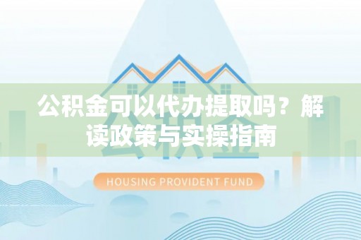 张家界公积金可以代办提取吗？解读政策与实操指南