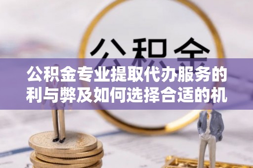 张家界公积金专业提取代办服务的利与弊及如何选择合适的机构