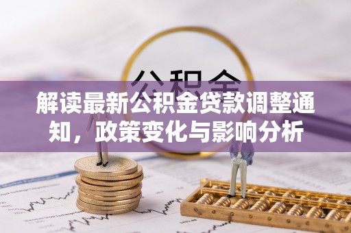 张家界解读最新公积金贷款调整通知，政策变化与影响分析