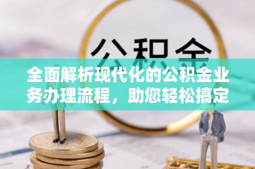 张家界全面解析现代化的公积金业务办理流程，助您轻松搞定每一笔交易