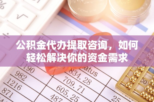 张家界公积金代办提取咨询，如何轻松解决你的资金需求