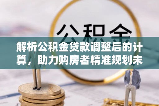 张家界解析公积金贷款调整后的计算，助力购房者精准规划未来