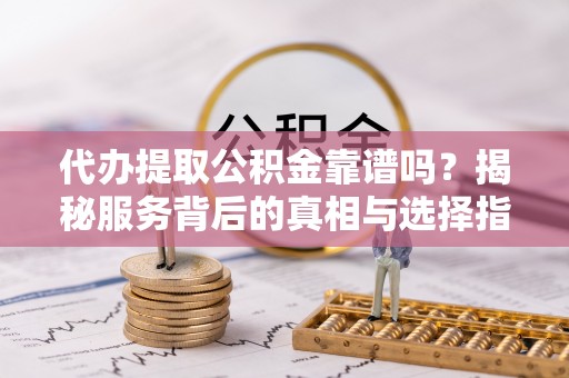 张家界代办提取公积金靠谱吗？揭秘服务背后的真相与选择指南