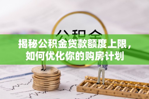 张家界揭秘公积金贷款额度上限，如何优化你的购房计划