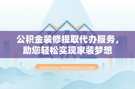 张家界公积金装修提取代办服务，助您轻松实现家装梦想