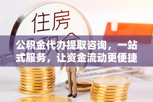 张家界公积金代办提取咨询，一站式服务，让资金流动更便捷