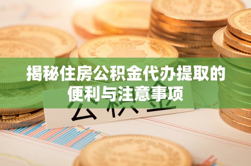 张家界揭秘住房公积金代办提取的便利与注意事项
