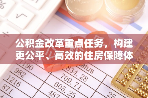 张家界公积金改革重点任务，构建更公平、高效的住房保障体系
