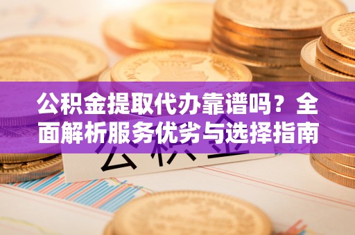 张家界公积金提取代办靠谱吗？全面解析服务优劣与选择指南