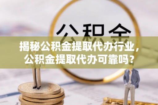 张家界揭秘公积金提取代办行业，公积金提取代办可靠吗？