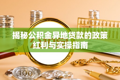 张家界揭秘公积金异地贷款的政策红利与实操指南
