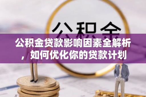 张家界公积金贷款影响因素全解析，如何优化你的贷款计划