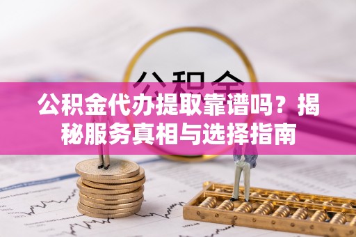 张家界公积金代办提取靠谱吗？揭秘服务真相与选择指南