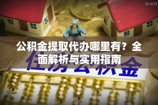 张家界公积金提取代办哪里有？全面解析与实用指南