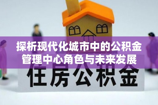 张家界探析现代化城市中的公积金管理中心角色与未来发展