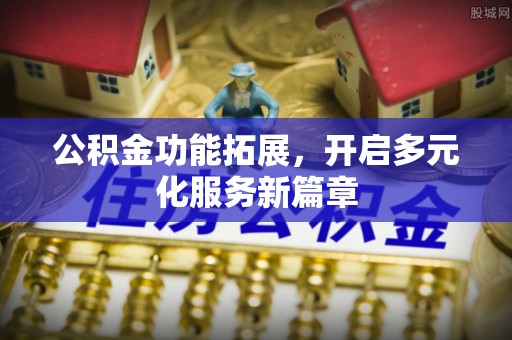 张家界公积金功能拓展，开启多元化服务新篇章