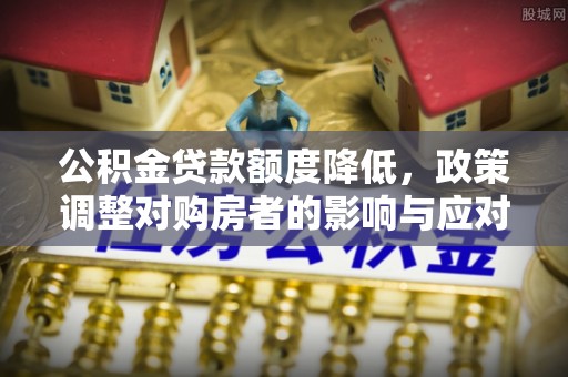 张家界公积金贷款额度降低，政策调整对购房者的影响与应对策略