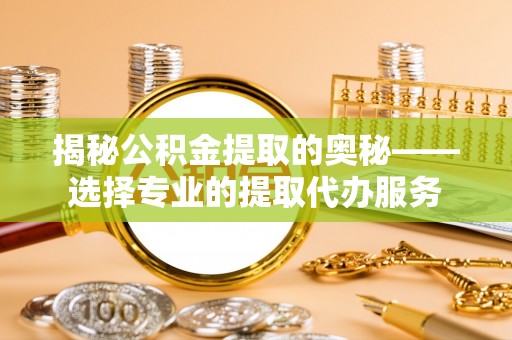 张家界揭秘公积金提取的奥秘——选择专业的提取代办服务