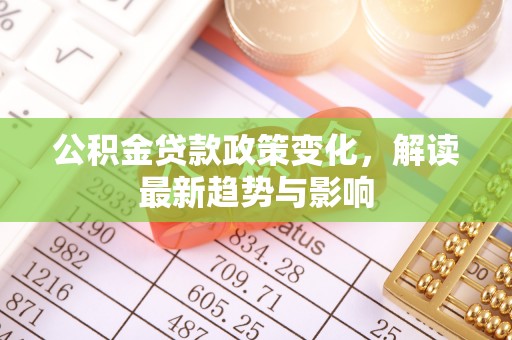 张家界公积金贷款政策变化，解读最新趋势与影响