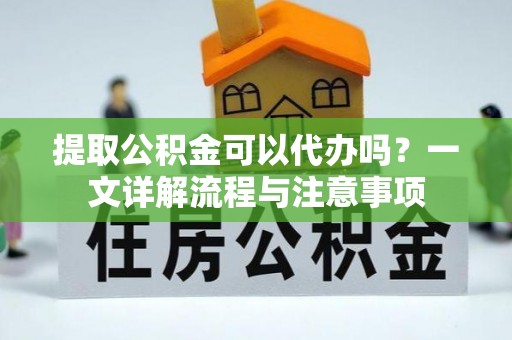 张家界提取公积金可以代办吗？一文详解流程与注意事项