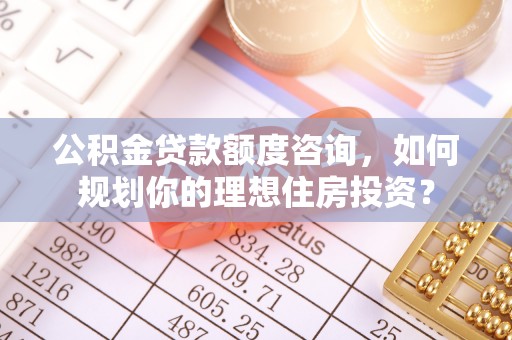 张家界公积金贷款额度咨询，如何规划你的理想住房投资？