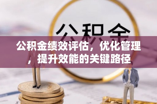 张家界公积金绩效评估，优化管理，提升效能的关键路径