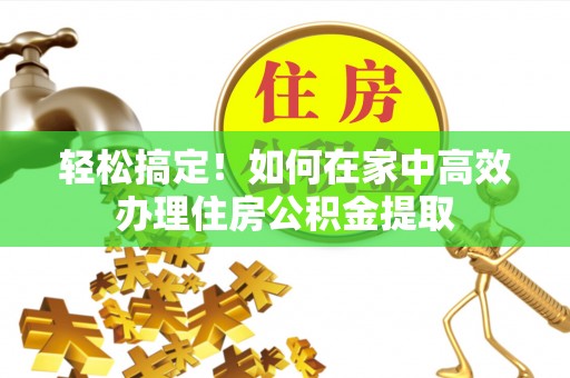 张家界轻松搞定！如何在家中高效办理住房公积金提取