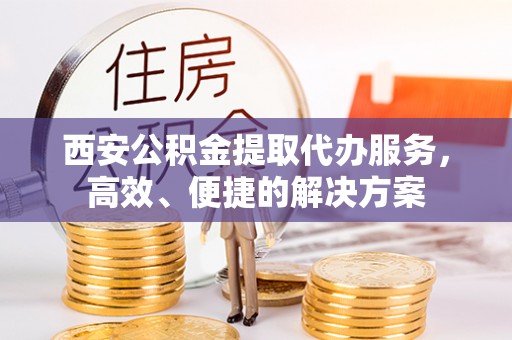 张家界西安公积金提取代办服务，高效、便捷的解决方案