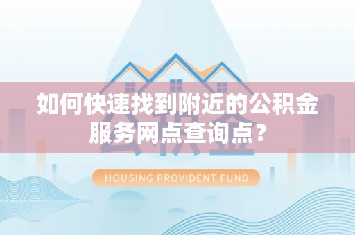 张家界如何快速找到附近的公积金服务网点查询点？